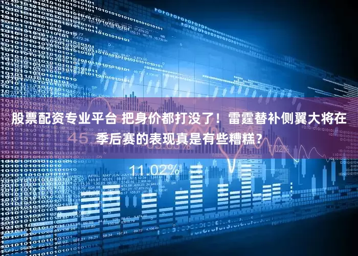 股票配资专业平台 把身价都打没了！雷霆替补侧翼大将在季后赛的表现真是有些糟糕？