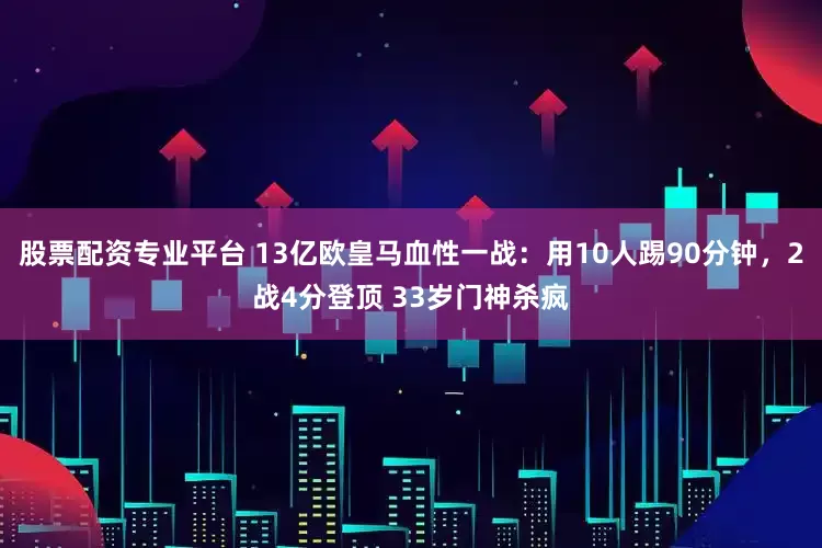 股票配资专业平台 13亿欧皇马血性一战：用10人踢90分钟，2战4分登顶 33岁门神杀疯