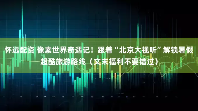 怀远配资 像素世界奇遇记！跟着“北京大视听”解锁暑假超酷旅游路线（文末福利不要错过）