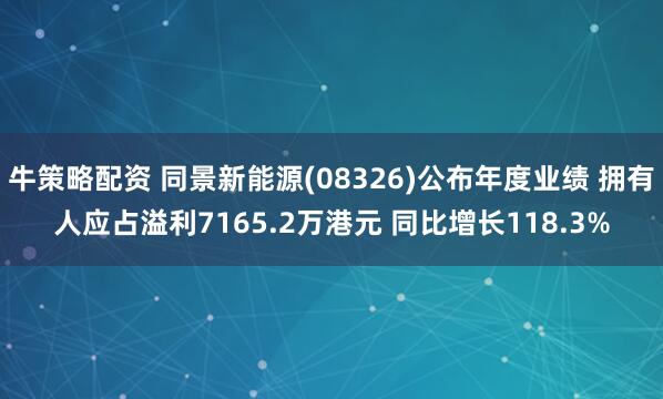 牛策略配资 同景新能源(08326)公布年度业绩 拥有人应占溢利7165.2万港元 同比增长118.3%
