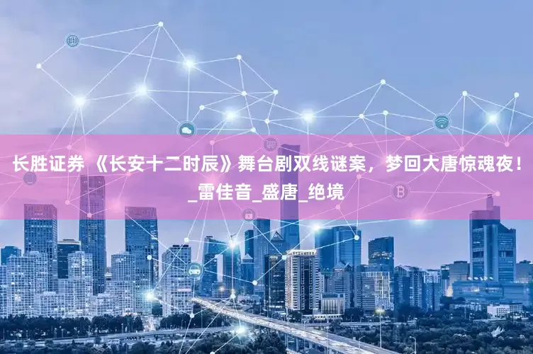 长胜证券 《长安十二时辰》舞台剧双线谜案，梦回大唐惊魂夜！_雷佳音_盛唐_绝境