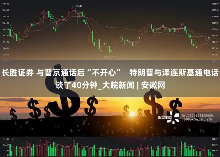 长胜证券 与普京通话后“不开心”   特朗普与泽连斯基通电话谈了40分钟_大皖新闻 | 安徽网