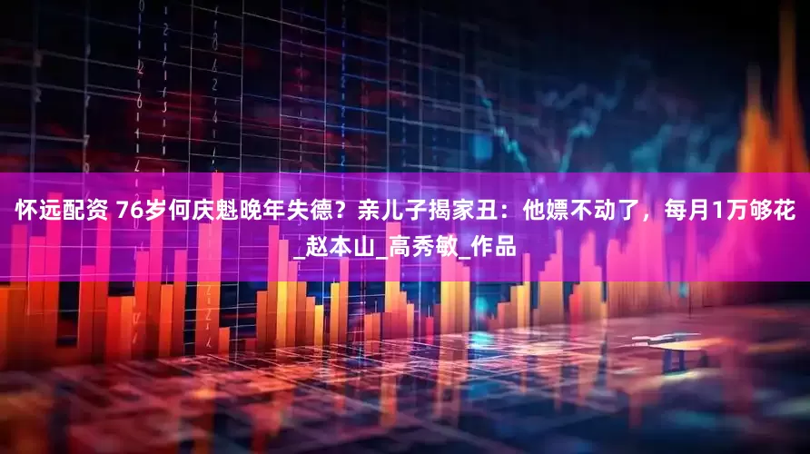 怀远配资 76岁何庆魁晚年失德？亲儿子揭家丑：他嫖不动了，每月1万够花_赵本山_高秀敏_作品