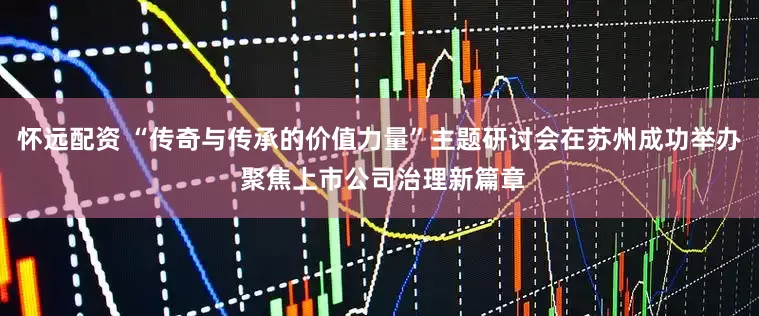 怀远配资 “传奇与传承的价值力量”主题研讨会在苏州成功举办 聚焦上市公司治理新篇章