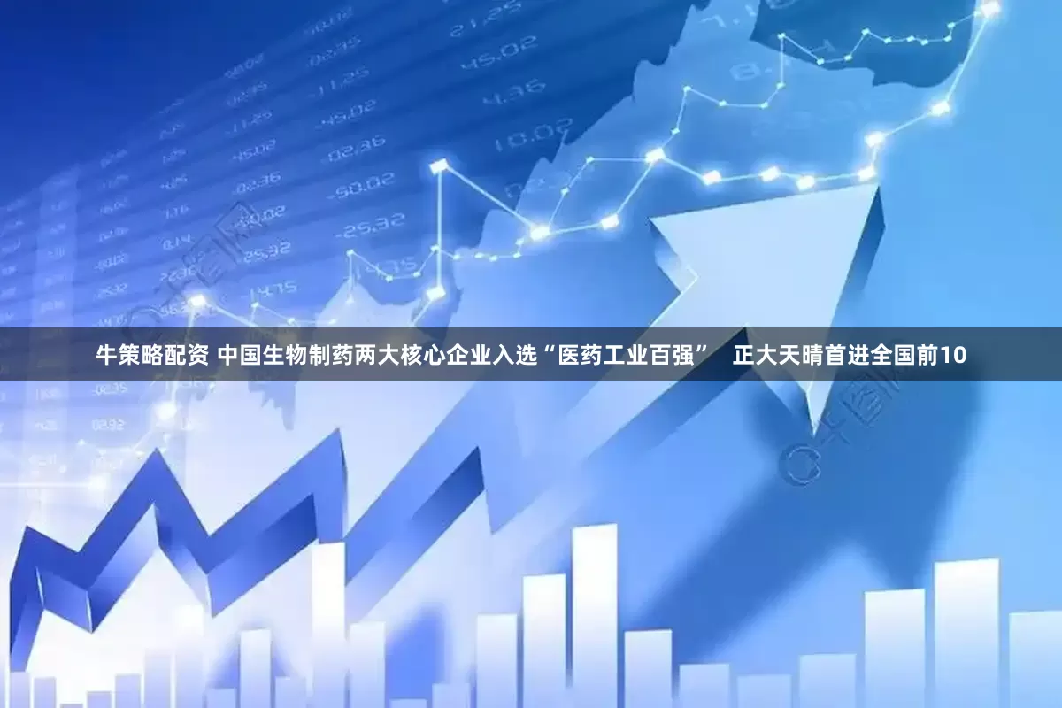 牛策略配资 中国生物制药两大核心企业入选“医药工业百强”   正大天晴首进全国前10