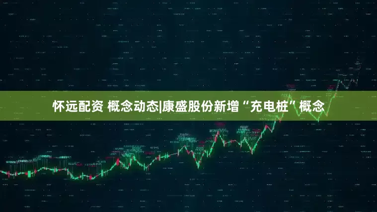 怀远配资 概念动态|康盛股份新增“充电桩”概念