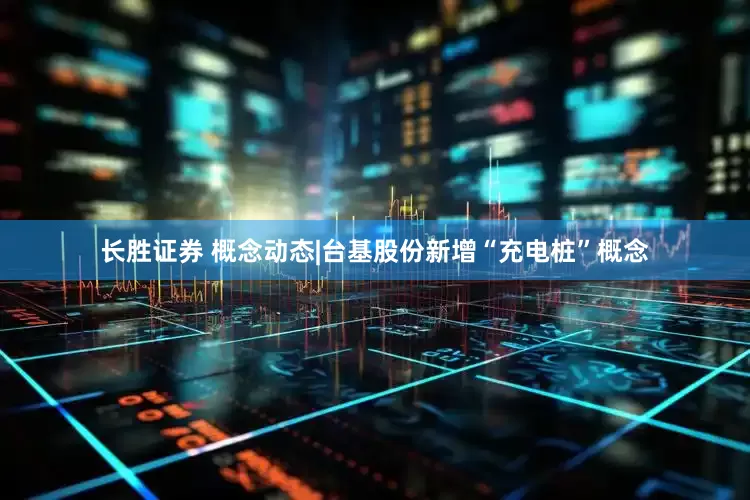 长胜证券 概念动态|台基股份新增“充电桩”概念