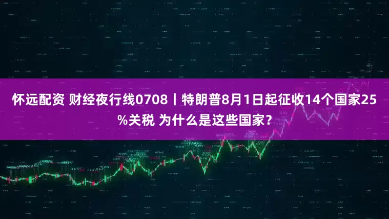 怀远配资 财经夜行线0708丨特朗普8月1日起征收14个国家25%关税 为什么是这些国家？