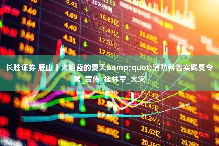 长胜证券 雁山丨火焰蓝的夏天&quot;消防科普实践夏令营_宣传_桂林军_火灾