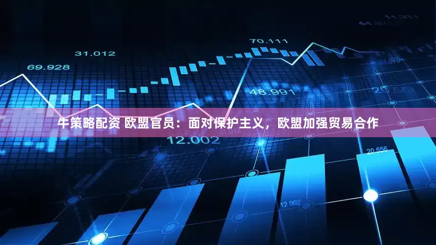 牛策略配资 欧盟官员：面对保护主义，欧盟加强贸易合作