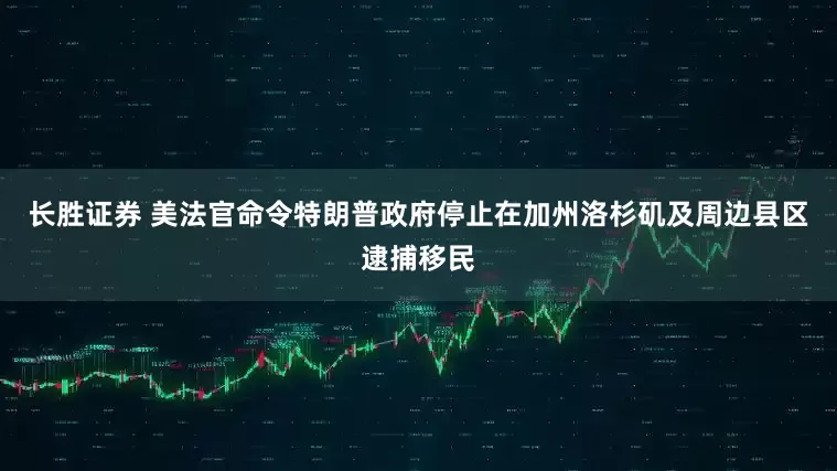 长胜证券 美法官命令特朗普政府停止在加州洛杉矶及周边县区逮捕移民