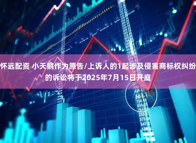 怀远配资 小天鹅作为原告/上诉人的1起涉及侵害商标权纠纷的诉讼将于2025年7月15日开庭