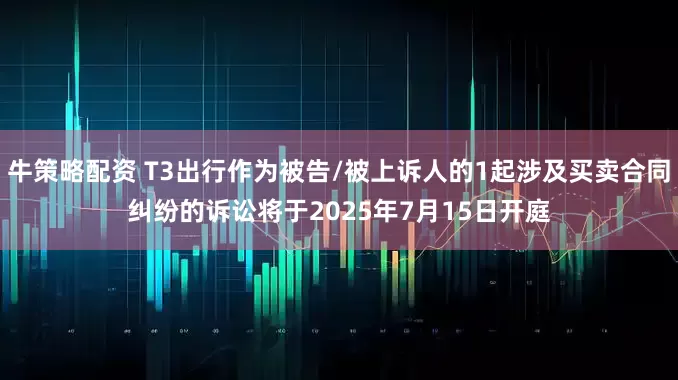 牛策略配资 T3出行作为被告/被上诉人的1起涉及买卖合同纠纷的诉讼将于2025年7月15日开庭