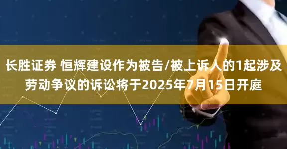 长胜证券 恒辉建设作为被告/被上诉人的1起涉及劳动争议的诉讼将于2025年7月15日开庭