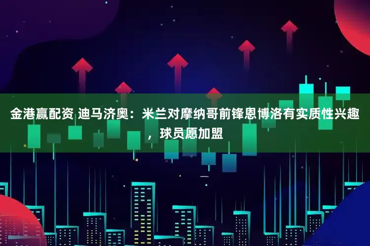 金港赢配资 迪马济奥：米兰对摩纳哥前锋恩博洛有实质性兴趣，球员愿加盟