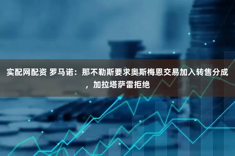 实配网配资 罗马诺：那不勒斯要求奥斯梅恩交易加入转售分成，加拉塔萨雷拒绝