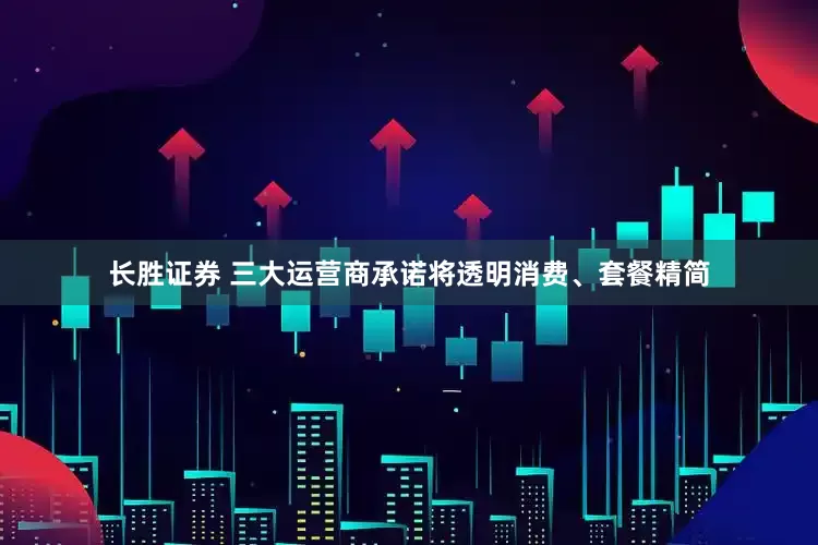 长胜证券 三大运营商承诺将透明消费、套餐精简