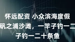 怀远配资 小众滨海度假胜地，矾之浦沙滩，一竿子钓一二十条鱼