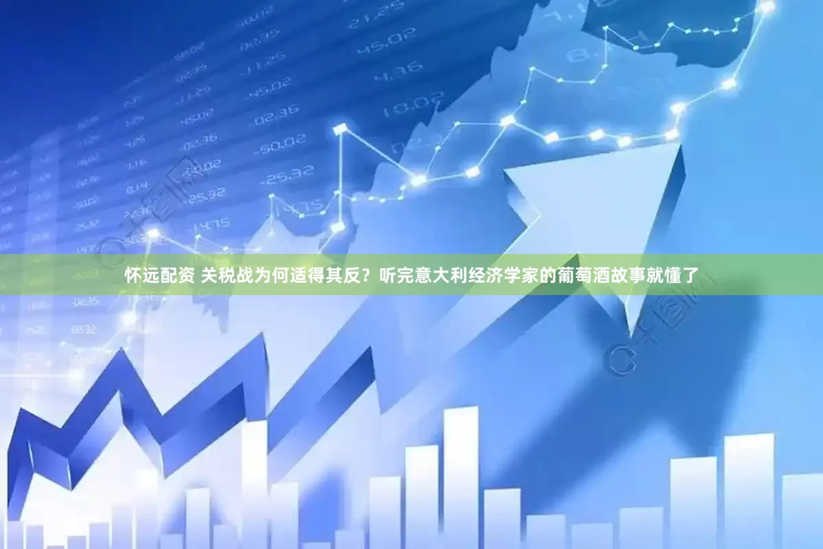 怀远配资 关税战为何适得其反？听完意大利经济学家的葡萄酒故事就懂了