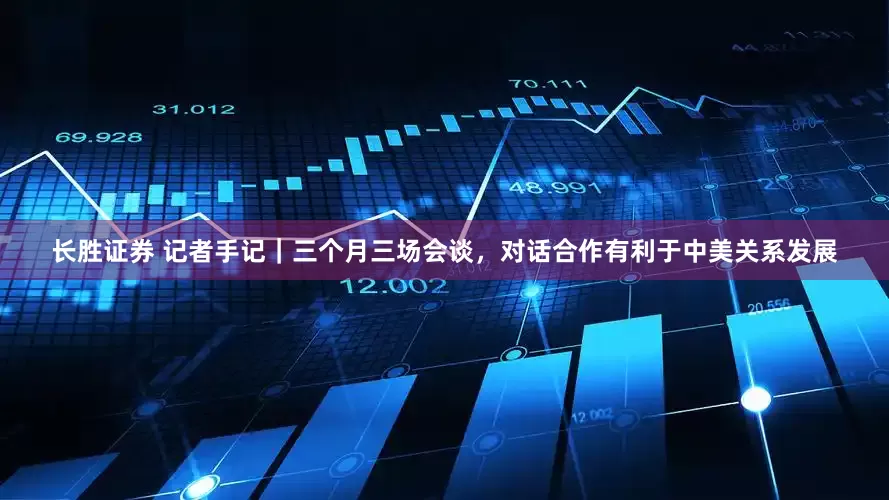 长胜证券 记者手记｜三个月三场会谈，对话合作有利于中美关系发展