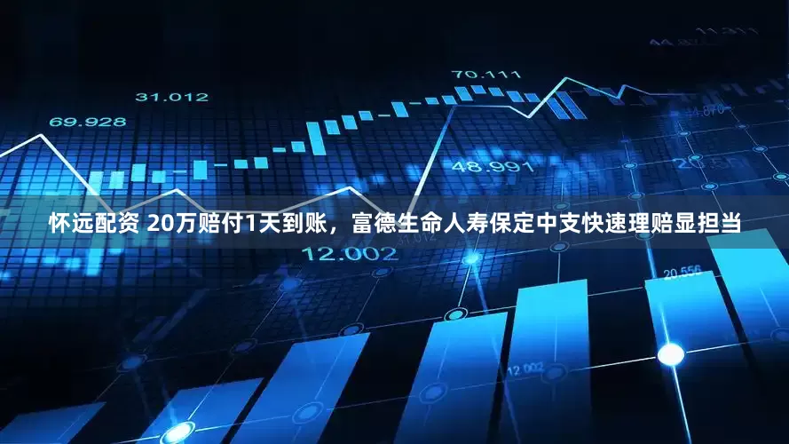 怀远配资 20万赔付1天到账，富德生命人寿保定中支快速理赔显担当