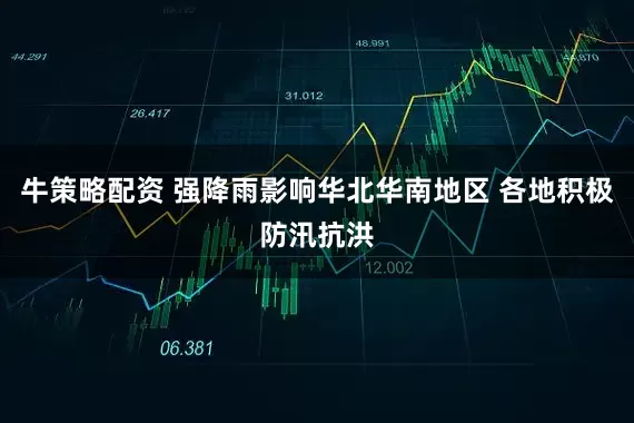 牛策略配资 强降雨影响华北华南地区 各地积极防汛抗洪