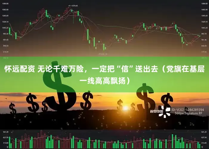 怀远配资 无论千难万险，一定把“信”送出去（党旗在基层一线高高飘扬）