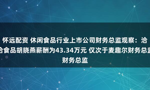 怀远配资 休闲食品行业上市公司财务总监观察：洽洽食品胡晓燕薪酬为43.34万元 仅次于麦趣尔财务总监