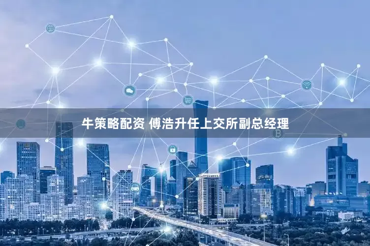 牛策略配资 傅浩升任上交所副总经理