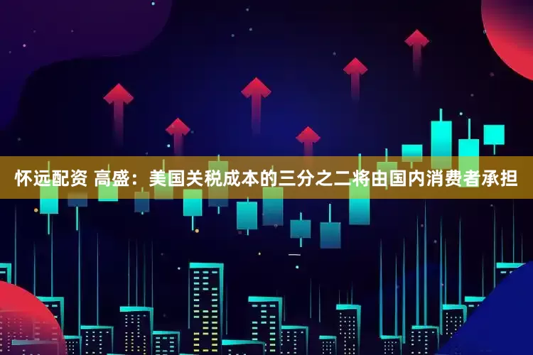 怀远配资 高盛：美国关税成本的三分之二将由国内消费者承担