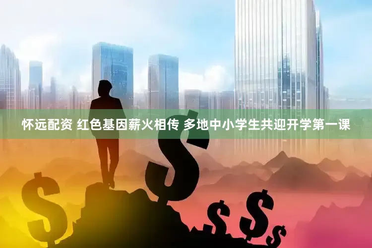 怀远配资 红色基因薪火相传 多地中小学生共迎开学第一课