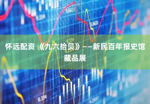 怀远配资 《九六拾贝》——新民百年报史馆藏品展