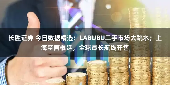 长胜证券 今日数据精选：LABUBU二手市场大跳水；上海至阿根廷，全球最长航线开售