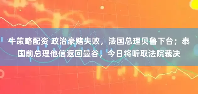 牛策略配资 政治豪赌失败，法国总理贝鲁下台；泰国前总理他信返回曼谷，今日将听取法院裁决