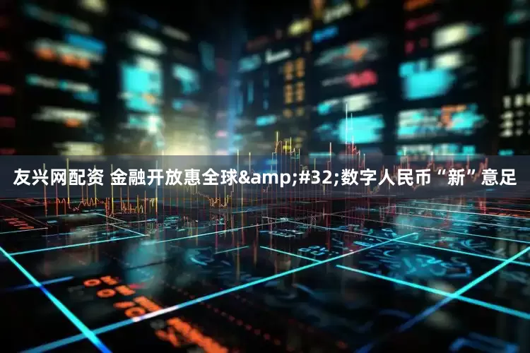 友兴网配资 金融开放惠全球&#32;数字人民币“新”意足
