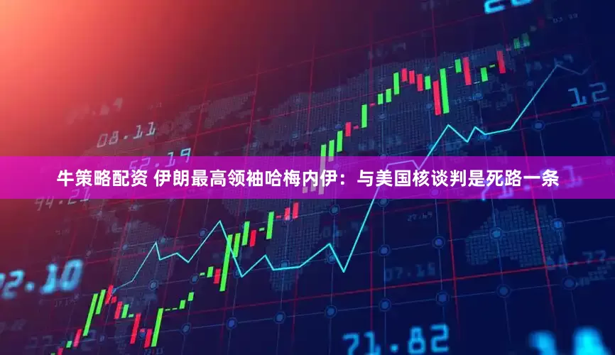 牛策略配资 伊朗最高领袖哈梅内伊：与美国核谈判是死路一条