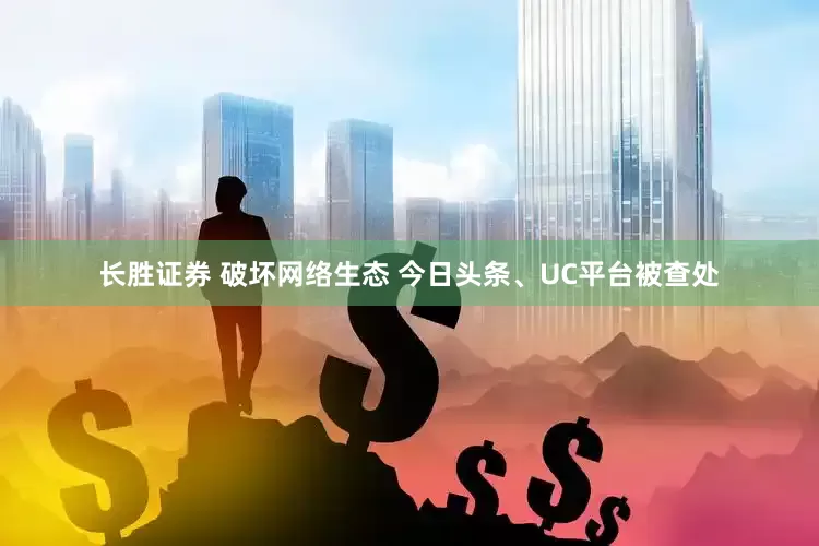 长胜证券 破坏网络生态 今日头条、UC平台被查处
