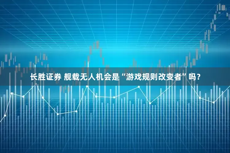 长胜证券 舰载无人机会是“游戏规则改变者”吗？
