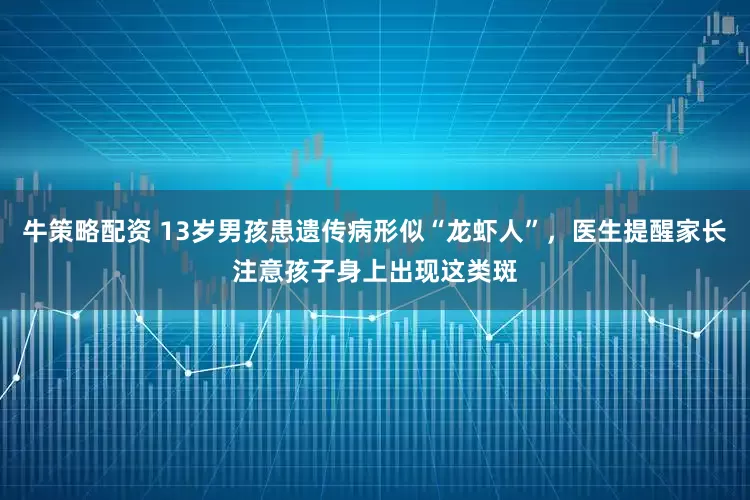 牛策略配资 13岁男孩患遗传病形似“龙虾人”，医生提醒家长注意孩子身上出现这类斑