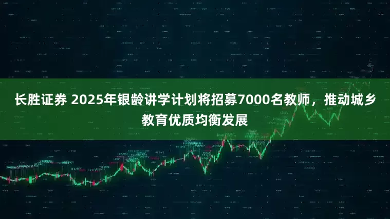 长胜证券 2025年银龄讲学计划将招募7000名教师，推动城乡教育优质均衡发展