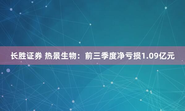 长胜证券 热景生物：前三季度净亏损1.09亿元