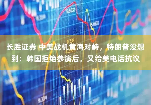 长胜证券 中美战机黄海对峙，特朗普没想到：韩国拒绝参演后，又给美电话抗议