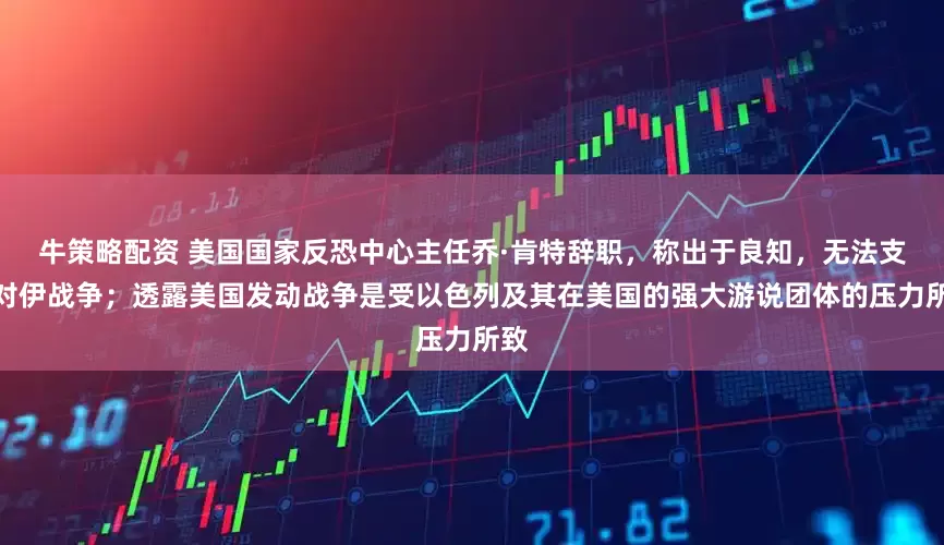 牛策略配资 美国国家反恐中心主任乔·肯特辞职，称出于良知，无法支持对伊战争；透露美国发动战争是受以色列及其在美国的强大游说团体的压力所致