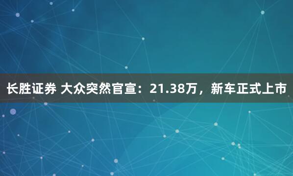 长胜证券 大众突然官宣:21.38万,新车正式上市