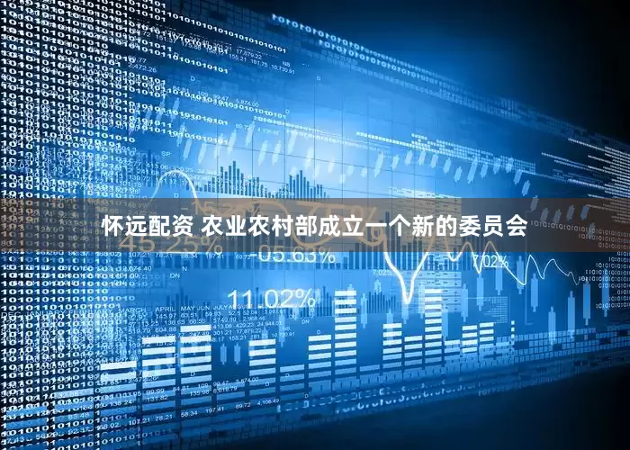 怀远配资 农业农村部成立一个新的委员会