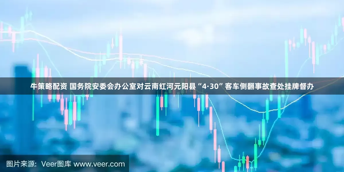 牛策略配资 国务院安委会办公室对云南红河元阳县“4·30”客车侧翻事故查处挂牌督办