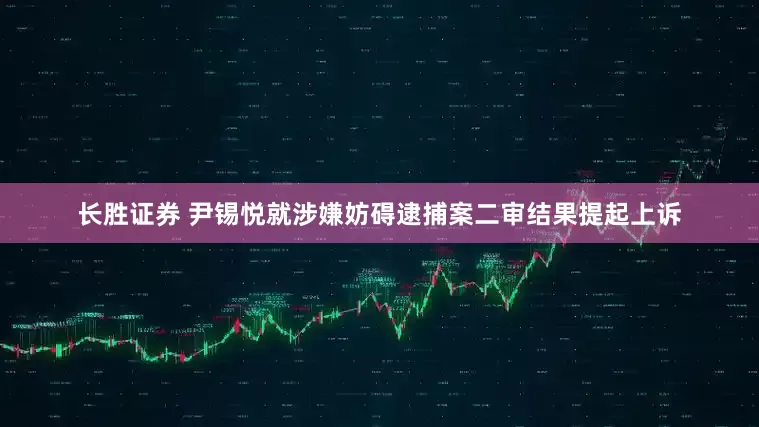 长胜证券 尹锡悦就涉嫌妨碍逮捕案二审结果提起上诉