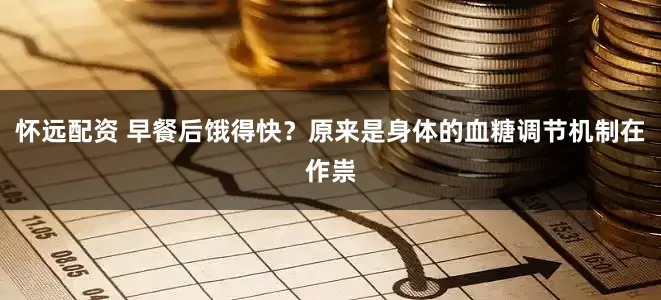怀远配资 早餐后饿得快？原来是身体的血糖调节机制在作祟