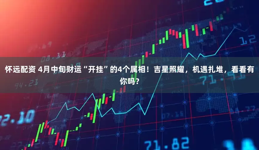 怀远配资 4月中旬财运“开挂”的4个属相!吉星照耀,机遇扎堆,看看有你吗?