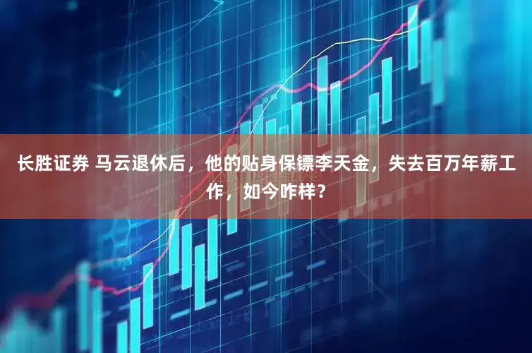 长胜证券 马云退休后，他的贴身保镖李天金，失去百万年薪工作，如今咋样？